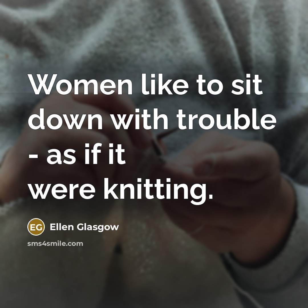 “Women like to sit down with trouble - as if…” quote by Ellen Glasgow