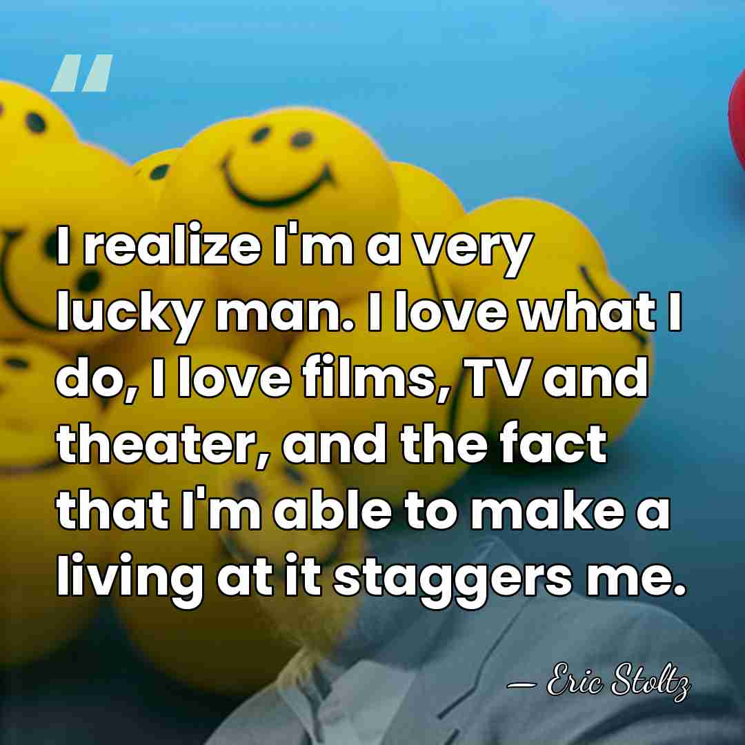 I realize I'm a very lucky man. I love what I do,&hellip; - Eric Stoltz