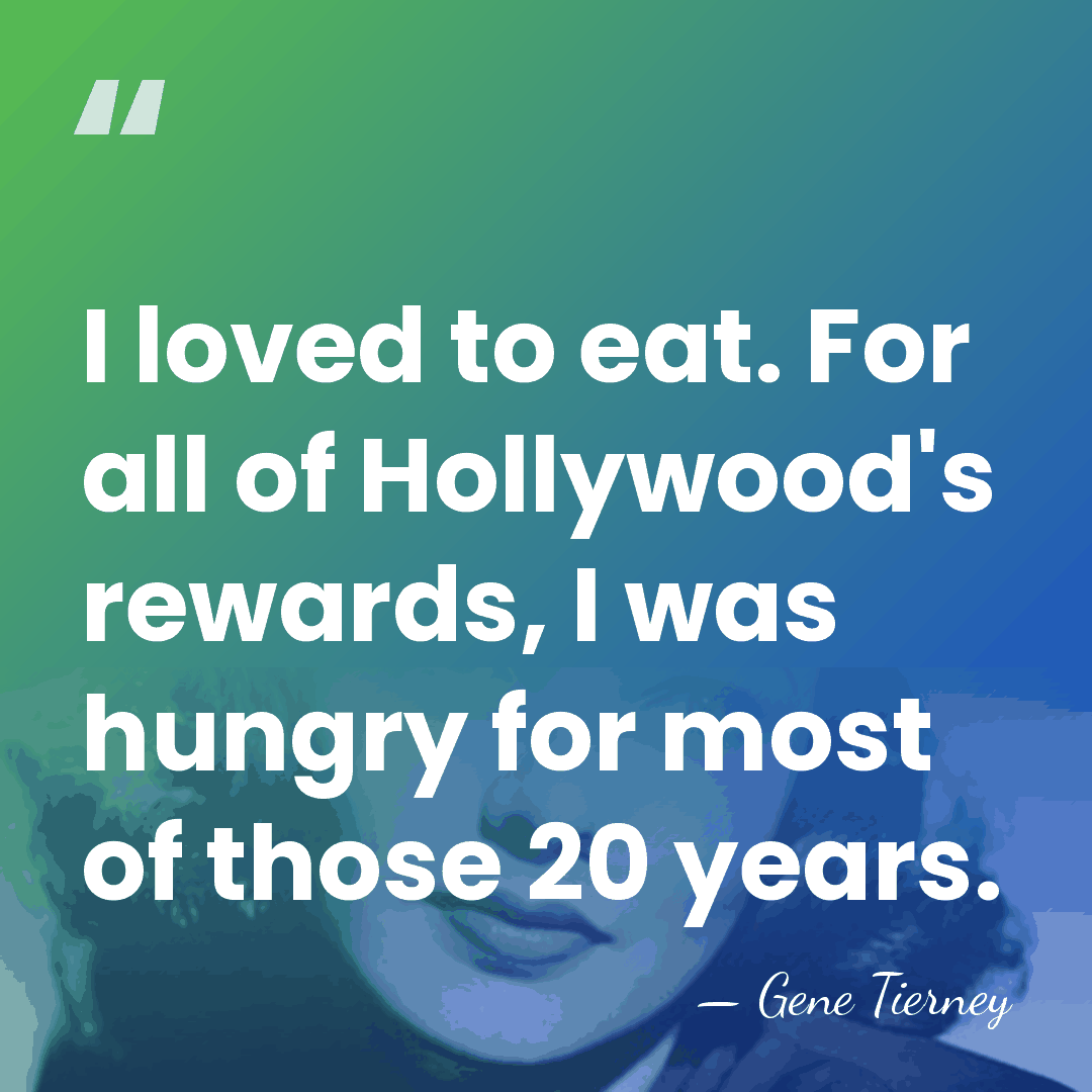 I loved to eat. For all of Hollywood's rewards, I was hungry&hellip; - Gene Tierney