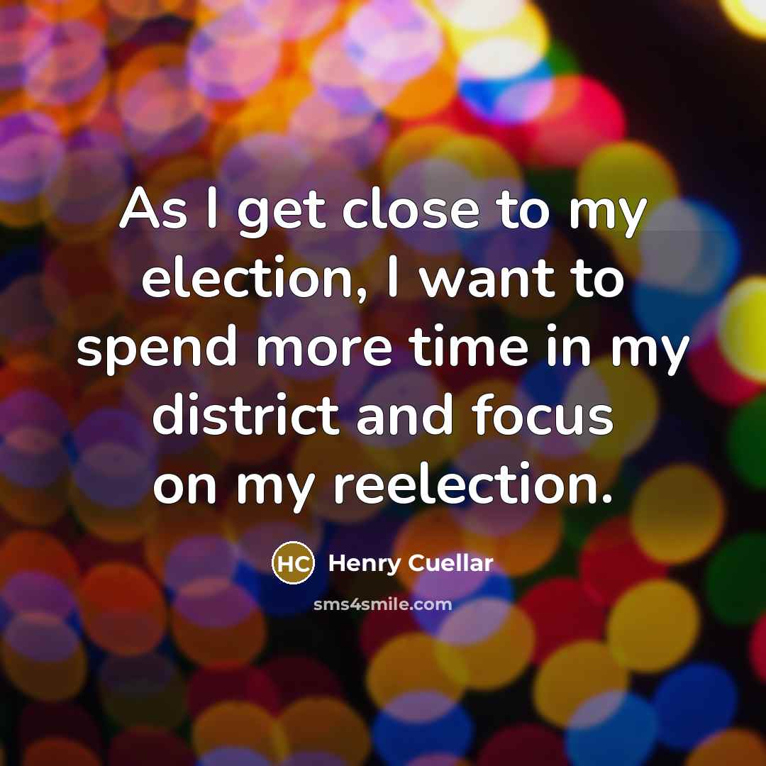 “As I get close to my election, I want to…” quote by Henry Cuellar