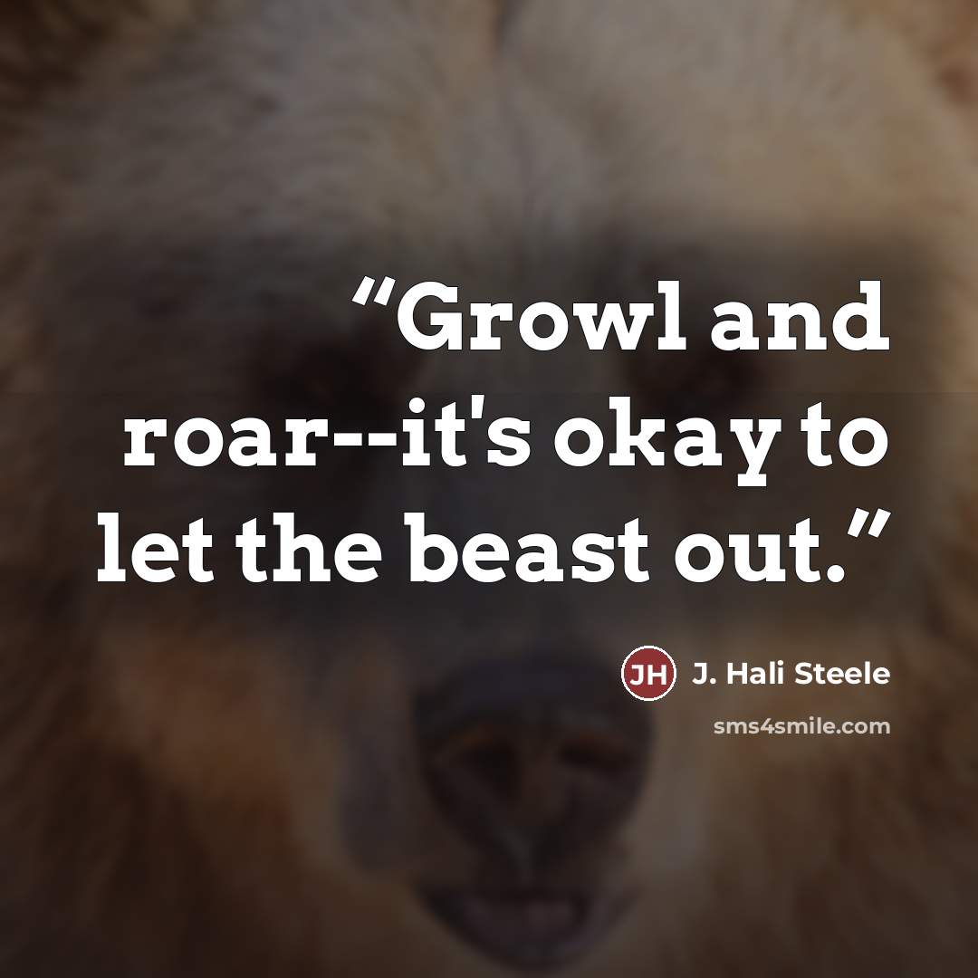 “Growl and roar--it's okay to let the beast out.” quote by J. Hali Steele