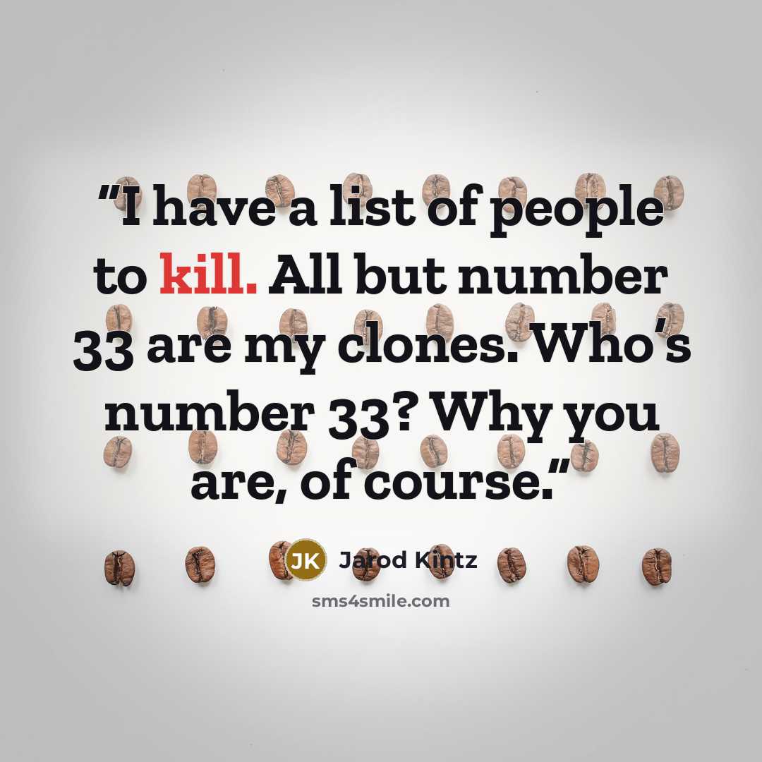 “I have a list of people to kill. All but number 33 are my clones. Who’s number 33? Why you are, of course.” quote by Jarod Kintz