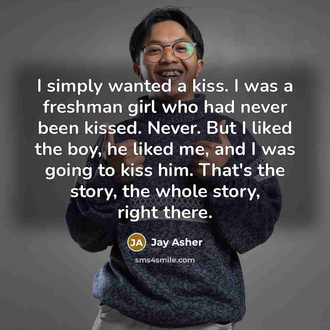 “I simply wanted a kiss. I was a freshman girl…” quote by Jay Asher