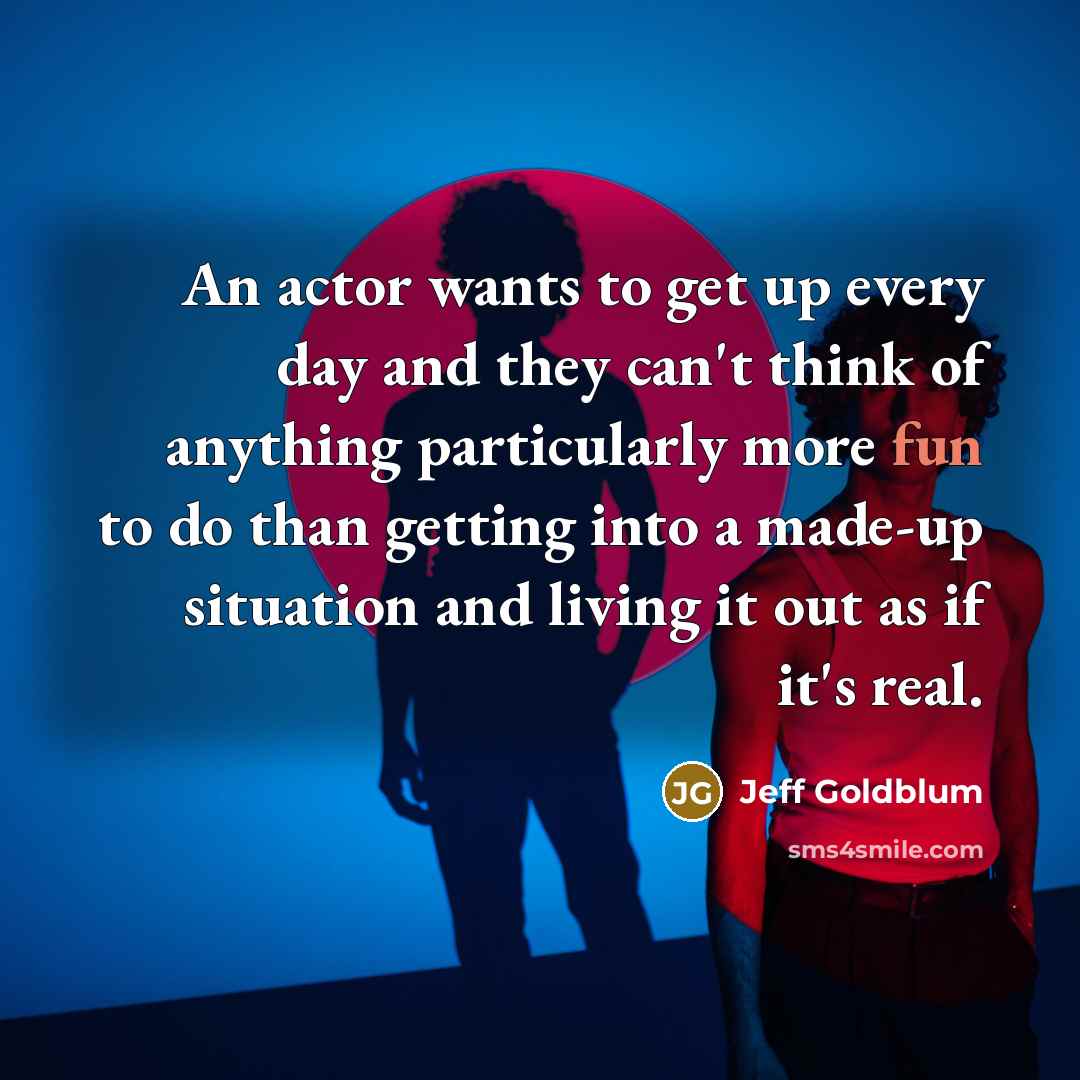 “An actor wants to get up every day and they can't think of anything particularly more fun to do than getting into a made-up situation and living it out as if it's real.” quote by Jeff Goldblum