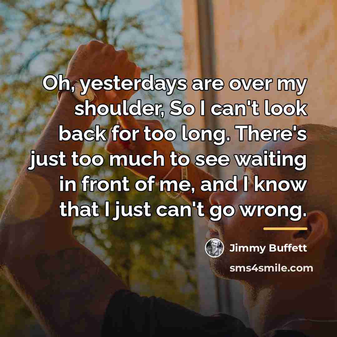 “Oh, yesterdays are over my shoulder, So I can't look…” quote by Jimmy Buffett