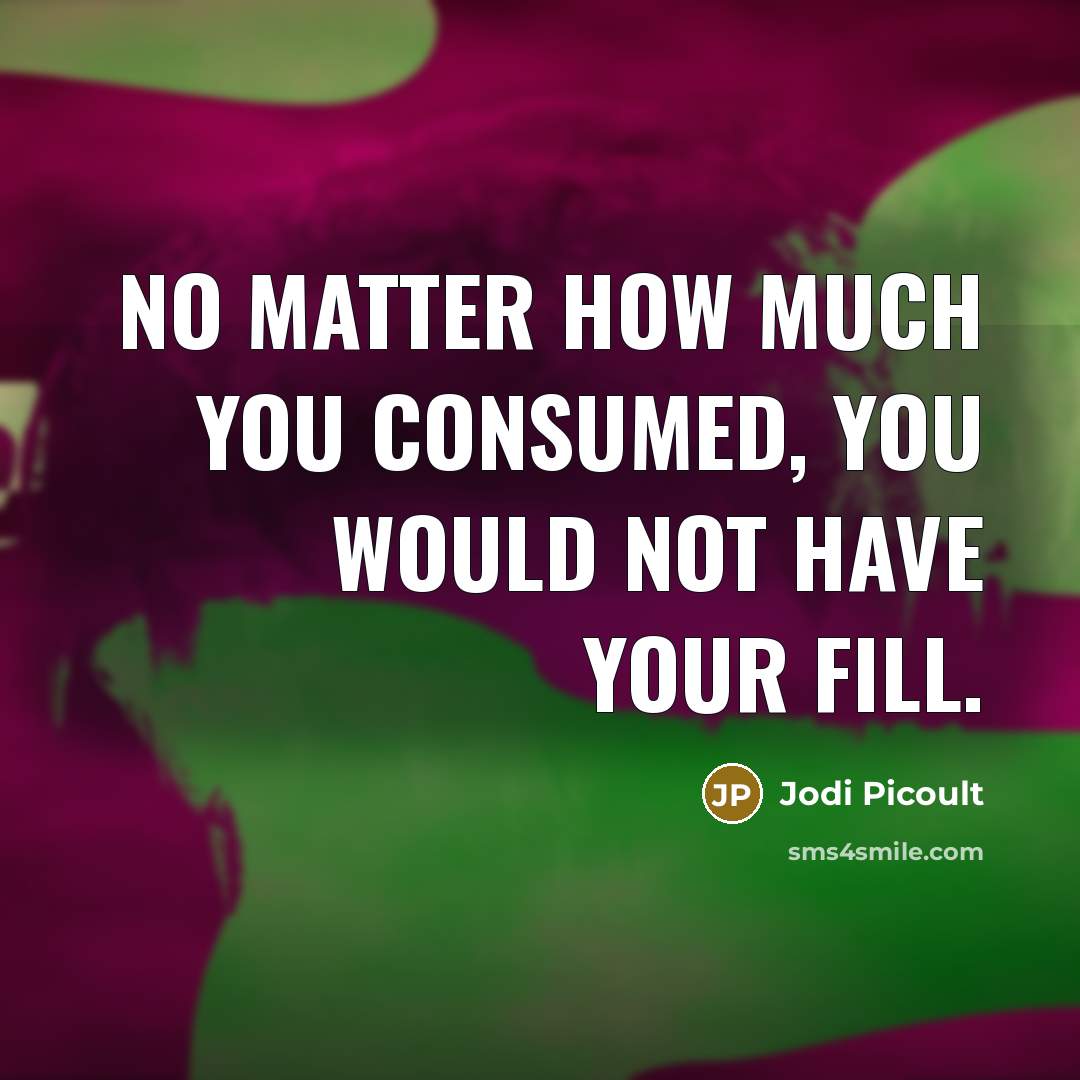 “No matter how much you consumed, you would not have…” quote by Jodi Picoult