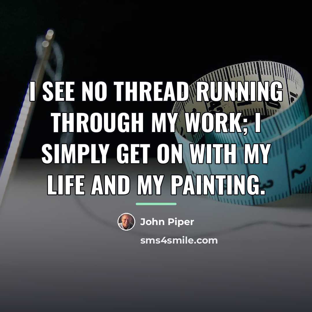 “I see no thread running through my work; I simply…” quote by John Piper