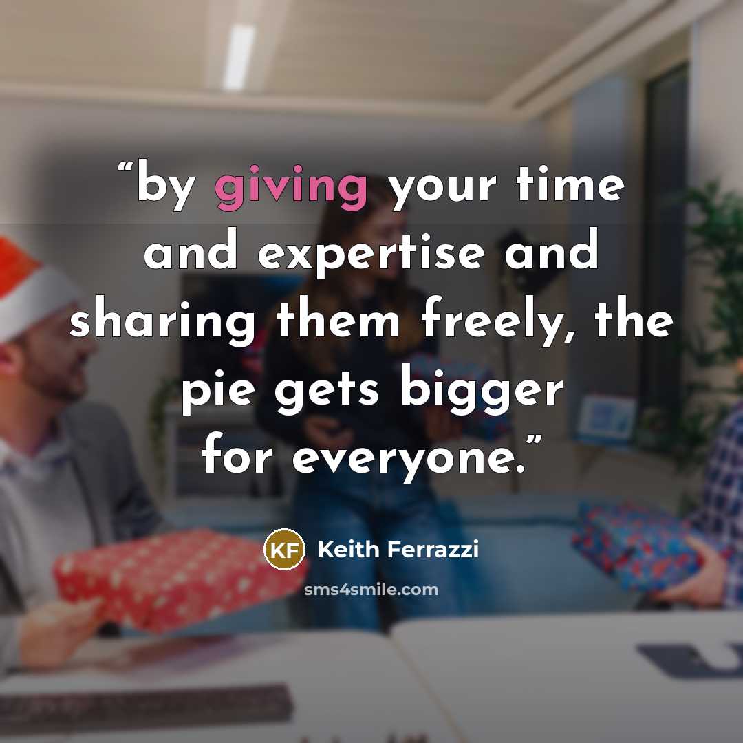 “by giving your time and expertise and sharing them freely, the pie gets bigger for everyone.” quote by Keith Ferrazzi
