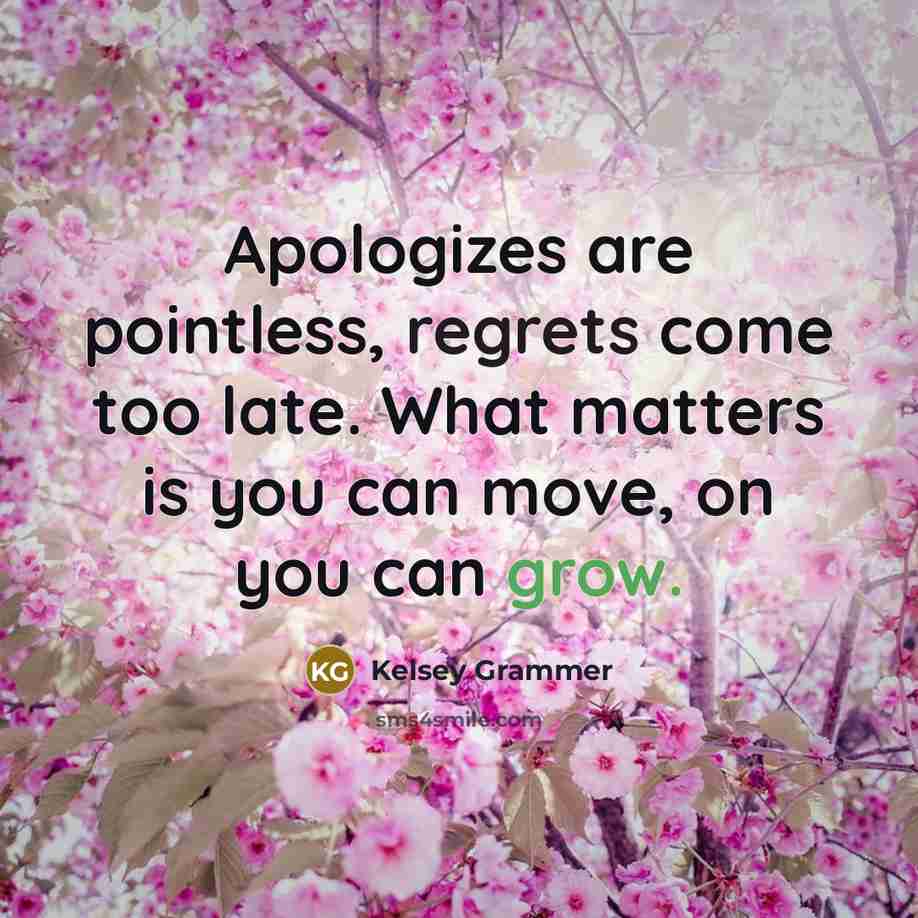 “Apologizes are pointless, regrets come too late. What matters is you can move, on you can grow.” quote by Kelsey Grammer