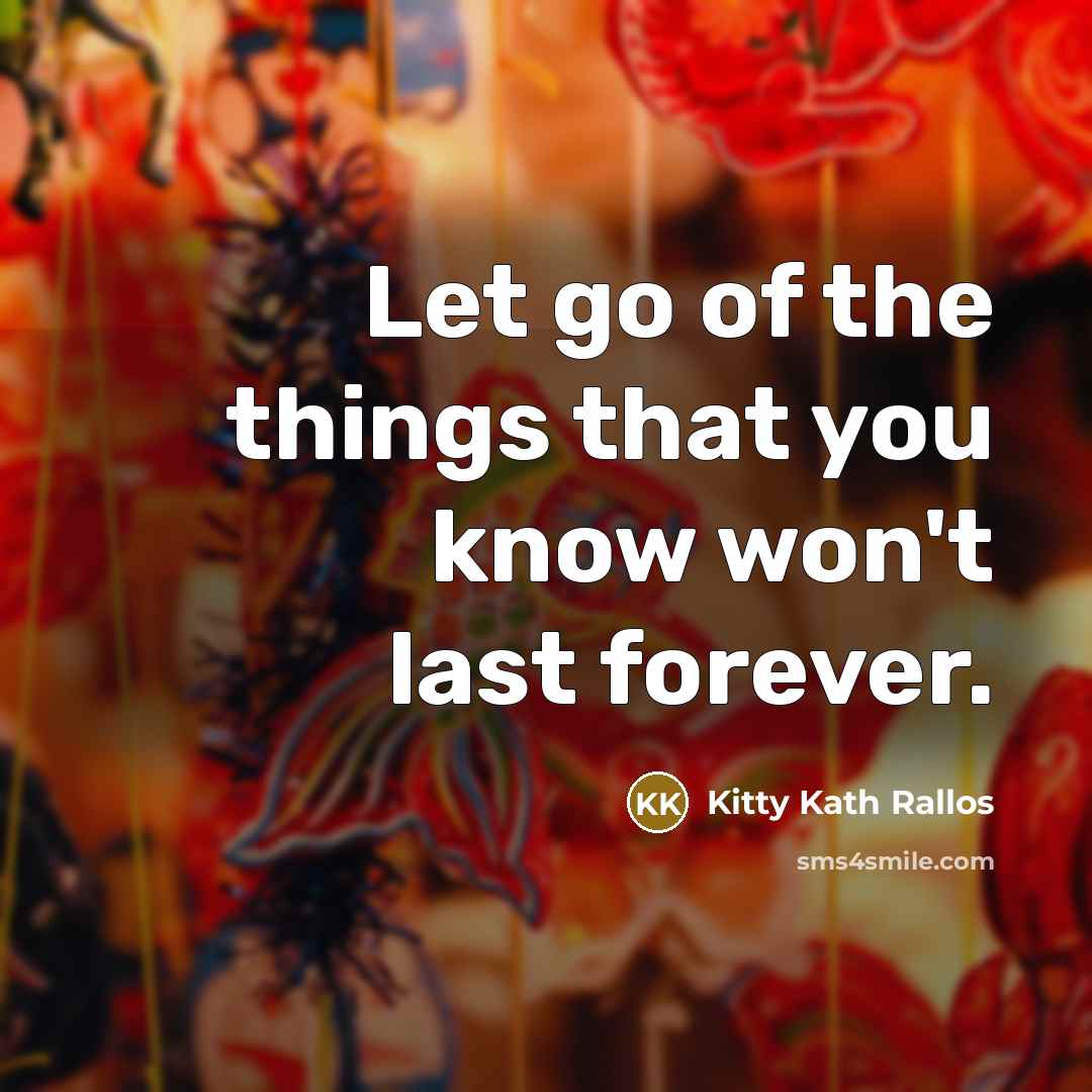 “Let go of the things that you know won't last forever.” quote by Kitty Kath Rallos