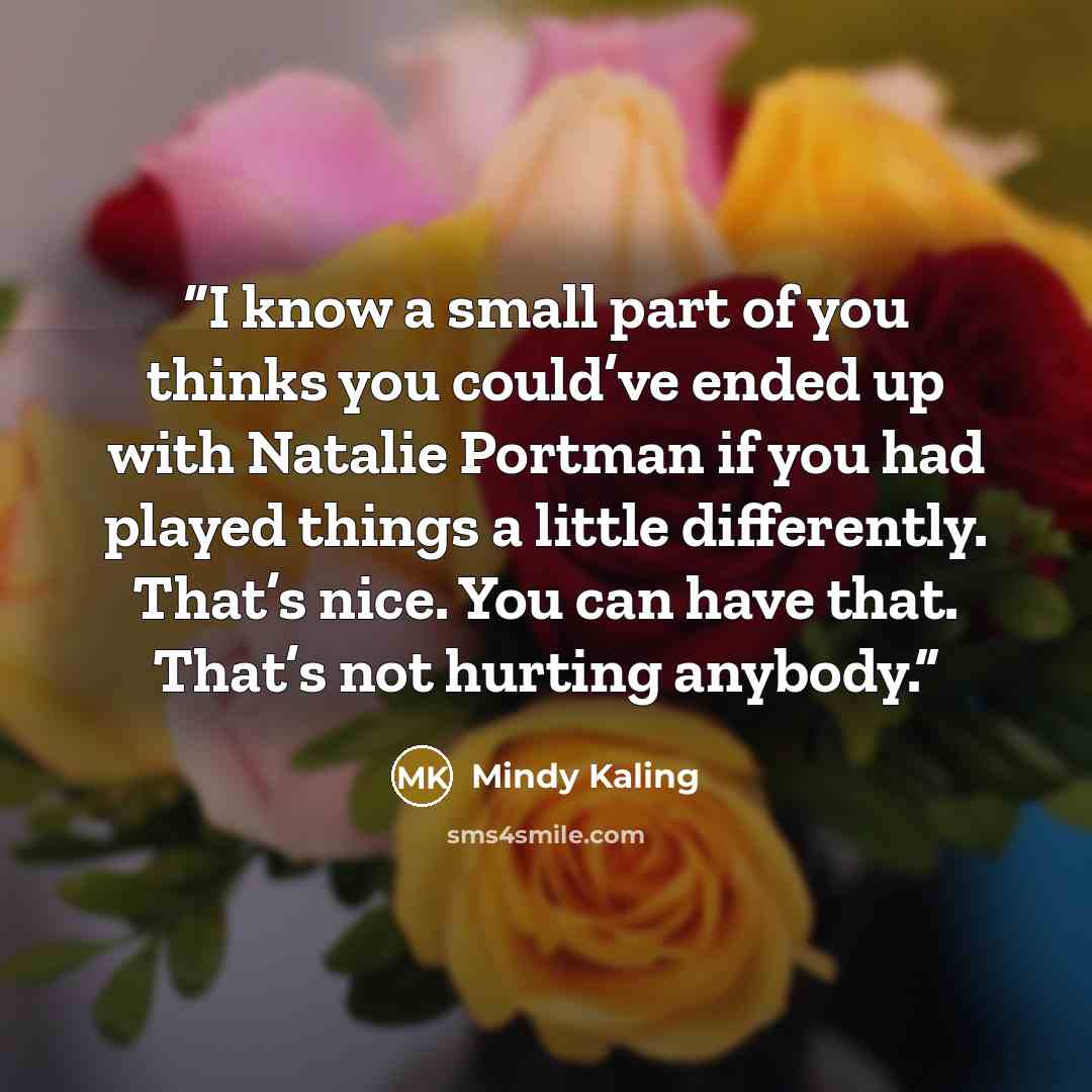 “I know a small part of you thinks you could’ve ended up with Natalie Portman if you had played things a little differently. That’s nice. You can have that. That’s not hurting anybody.” quote by Mindy Kaling