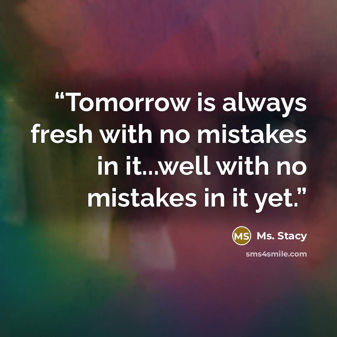 “Tomorrow is always fresh with no mistakes in it...well with no mistakes in it yet.” quote by Ms. Stacy