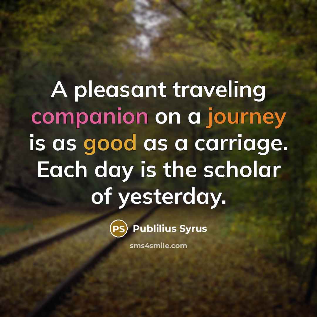 “A pleasant traveling companion on a journey is as good as a carriage. Each day is the scholar of yesterday.” quote by Publilius Syrus