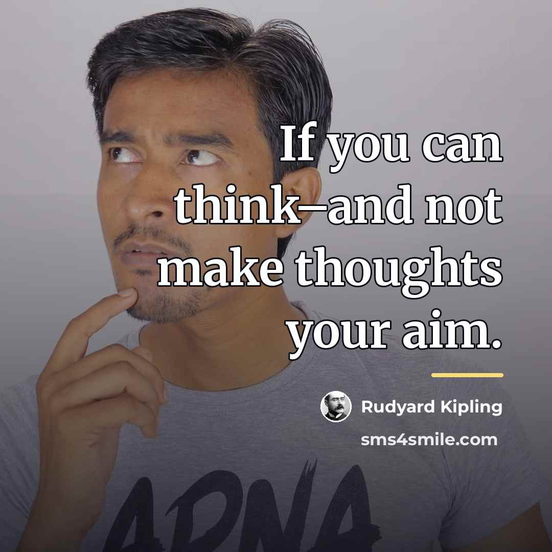“If you can think–and not make thoughts your aim.…” quote by Rudyard Kipling