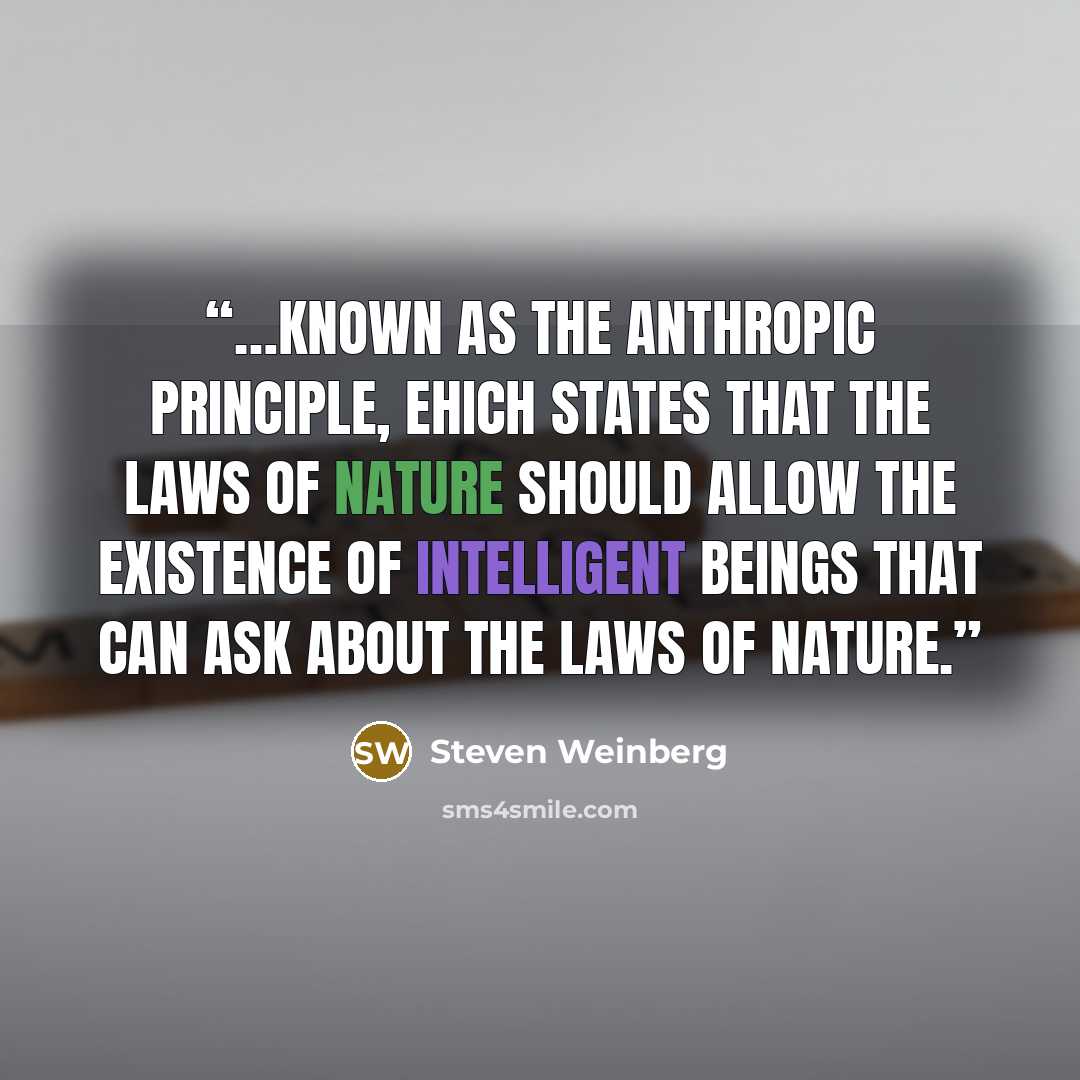 “…known as the anthropic principle, ehich states that the laws of nature should allow the existence of intelligent beings that can ask about the laws of nature.” quote by Steven Weinberg