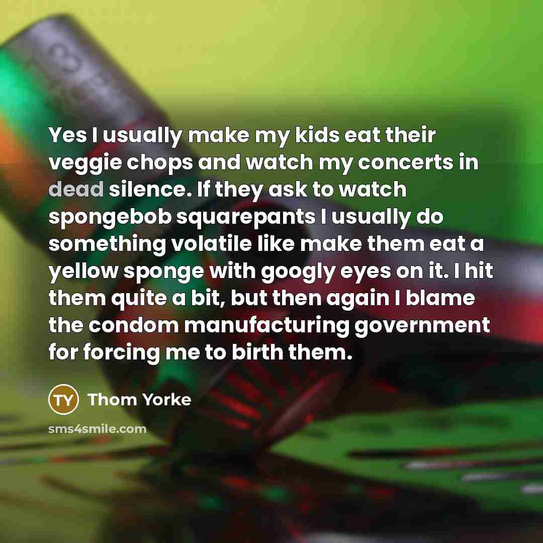 “Yes I usually make my kids eat their veggie chops…” quote by Thom Yorke