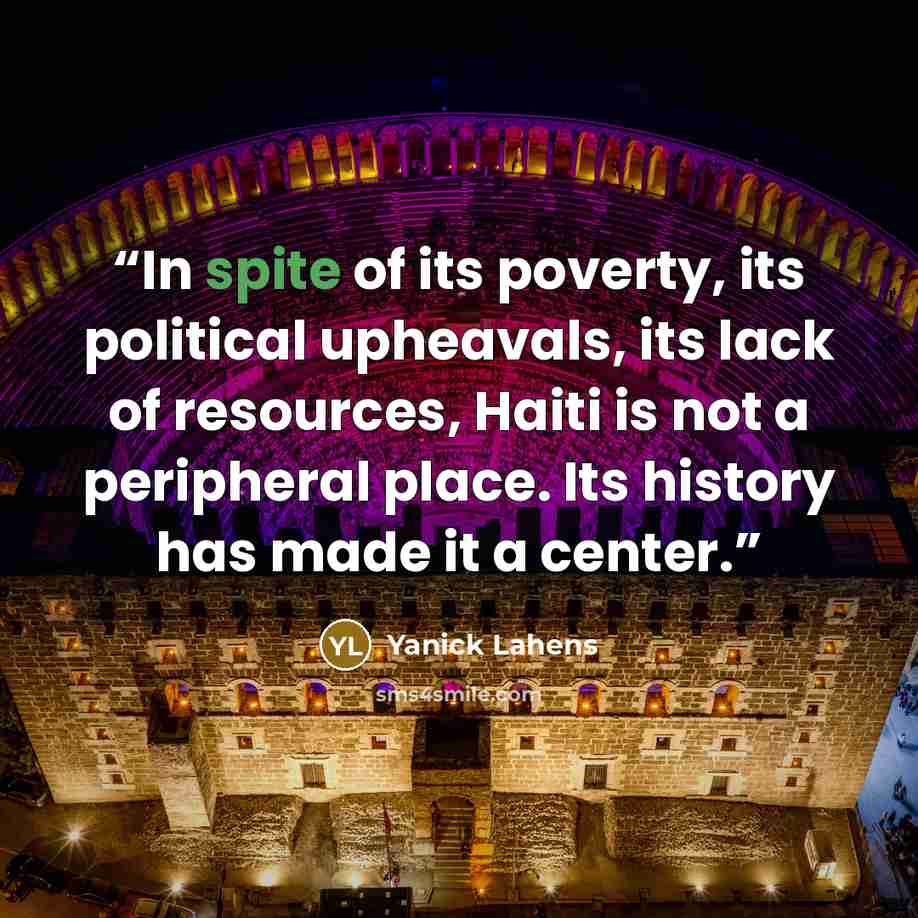 “In spite of its poverty, its political upheavals, its lack of resources, Haiti is not a peripheral place. Its history has made it a center.” quote by Yanick Lahens