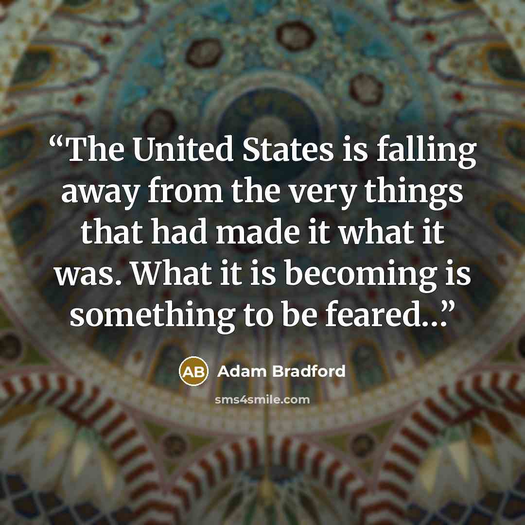 “The United States is falling away from the very things that had made it what it was. What it is becoming is something to be feared…” quote by Adam Bradford