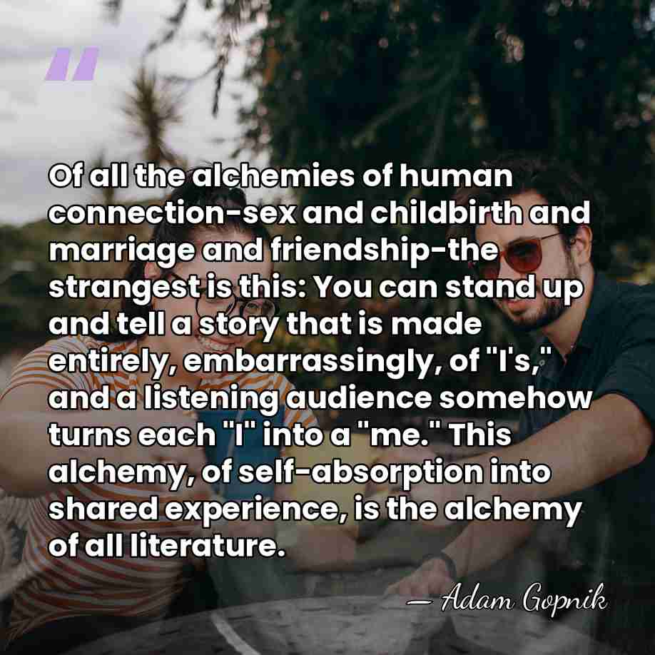 Of all the alchemies of human connection-sex and childbirth and marriage and&hellip; - Adam Gopnik