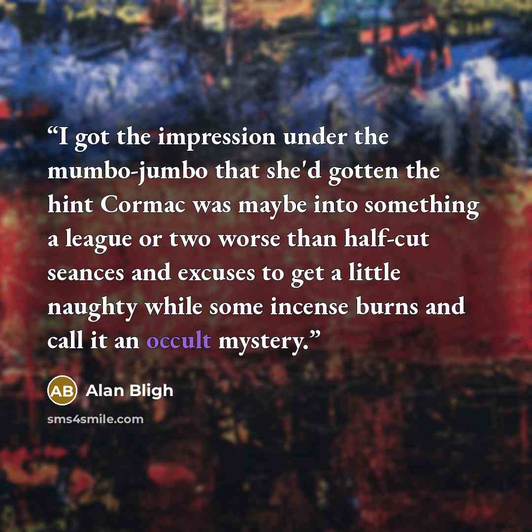“I got the impression under the mumbo-jumbo that she'd gotten the hint Cormac was maybe into something a league or two worse than half-cut seances and excuses to get a little naughty while some incense burns and call it an occult mystery.” quote by Alan Bligh