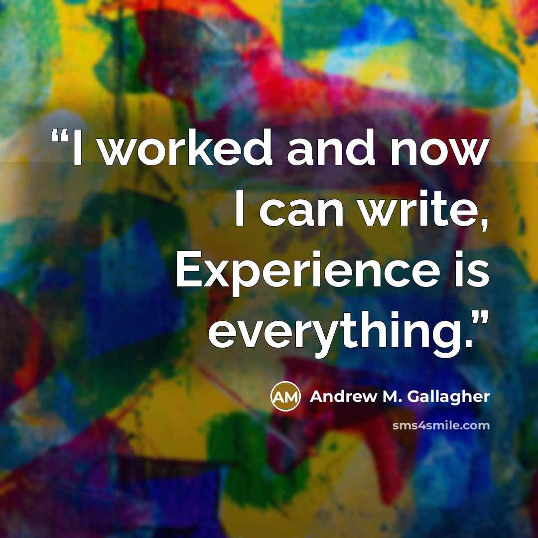 “I worked and now I can write, Experience is everything.” quote by Andrew M. Gallagher