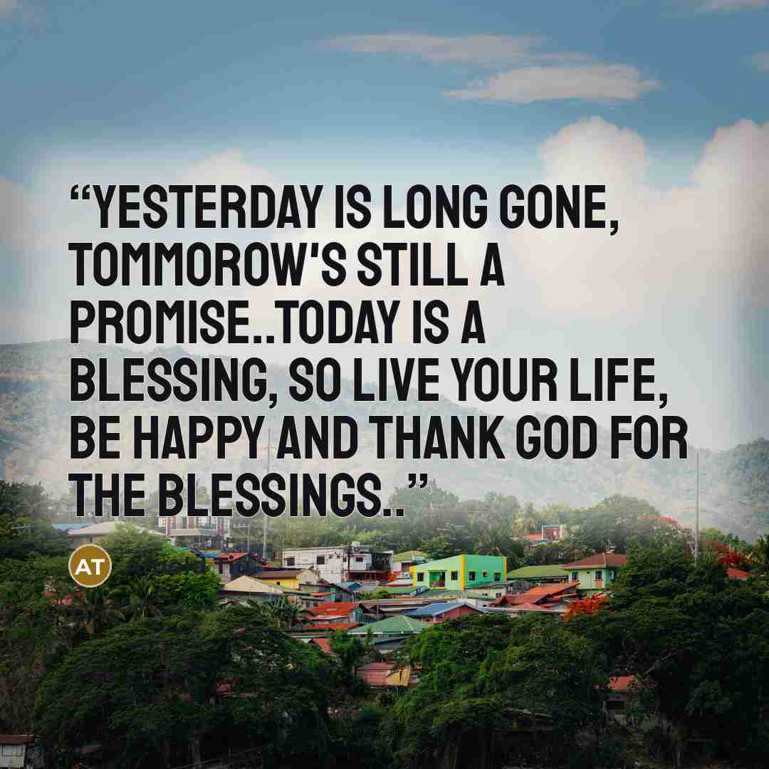 “Yesterday is long gone, tommorow's still a promise..Today is a Blessing, so live your Life, be Happy and thank God for the Blessings..” quote by Arnold Tiu