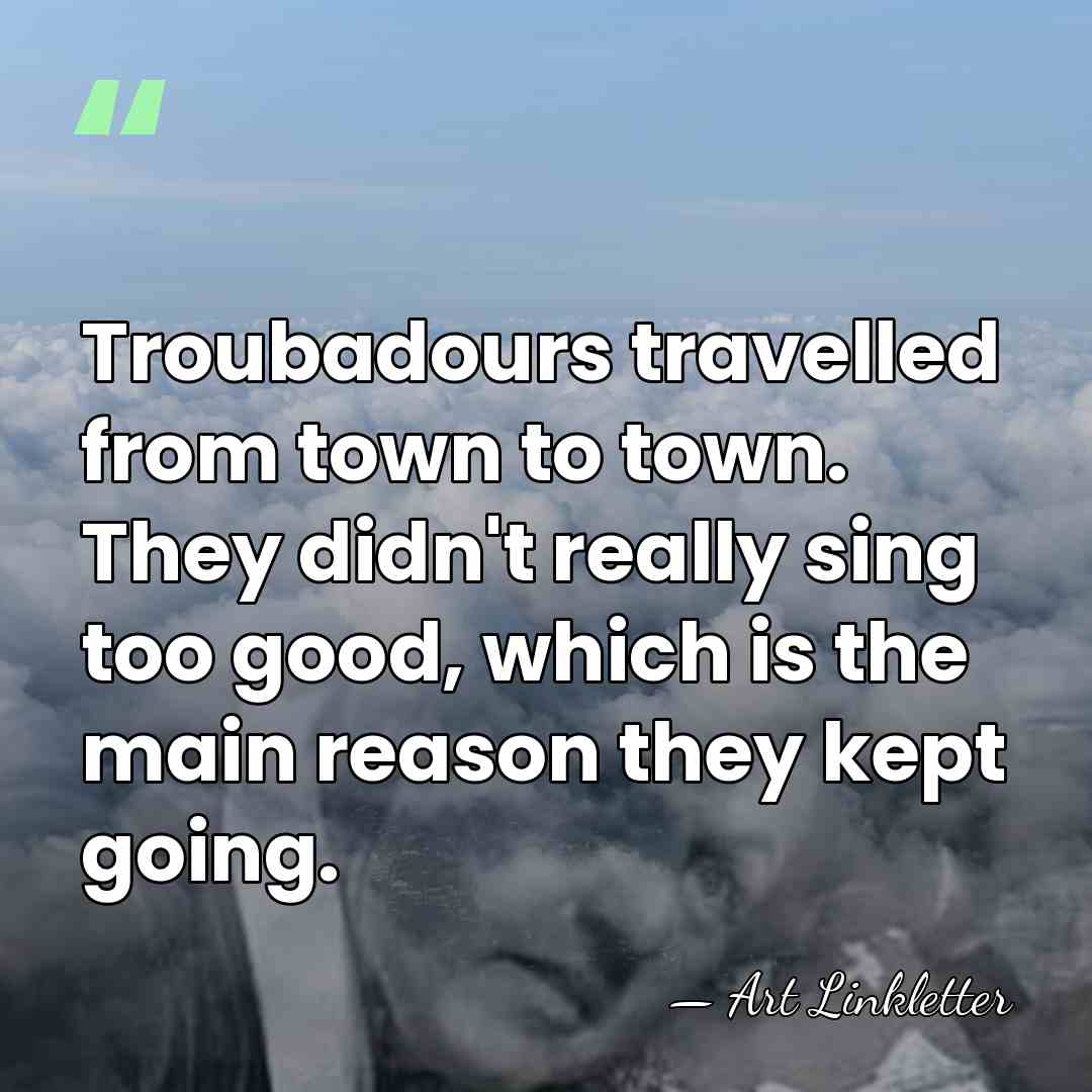 Troubadours travelled from town to town. They didn't really sing too good,&hellip; - Art Linkletter