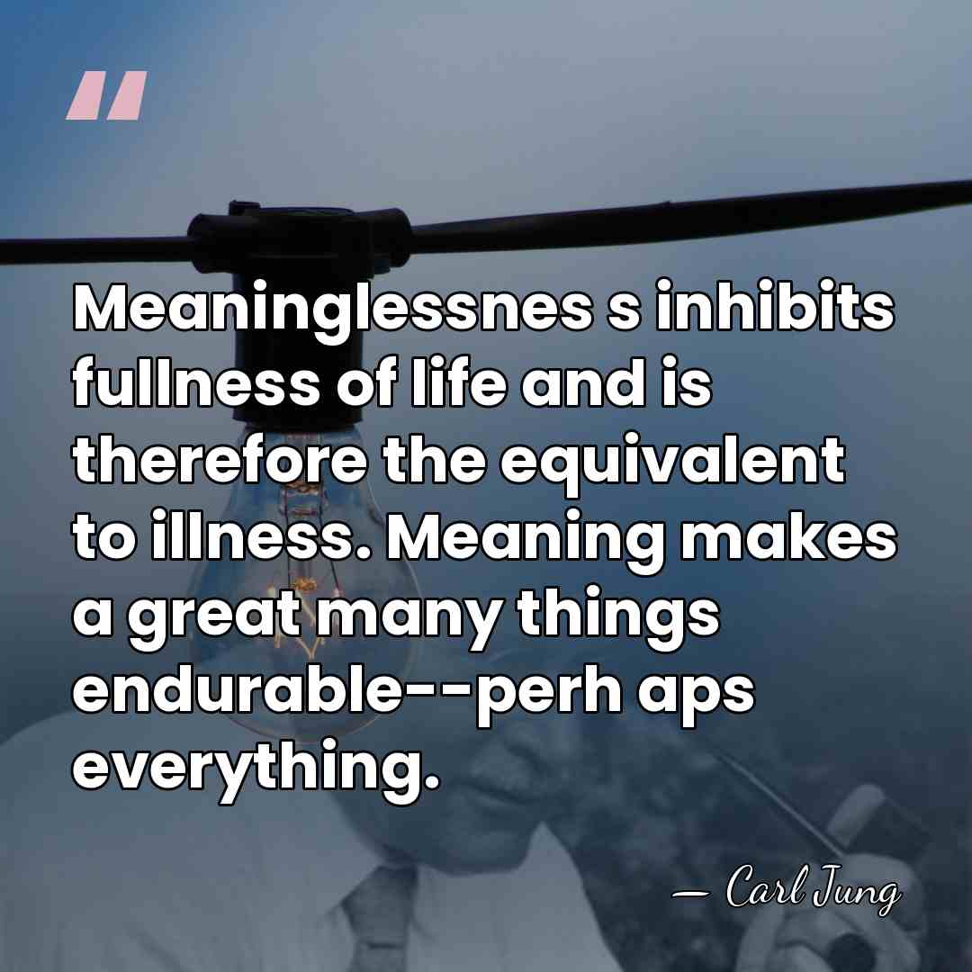 Meaninglessnes s inhibits fullness of life and is therefore the equivalent to&hellip; - Carl Jung
