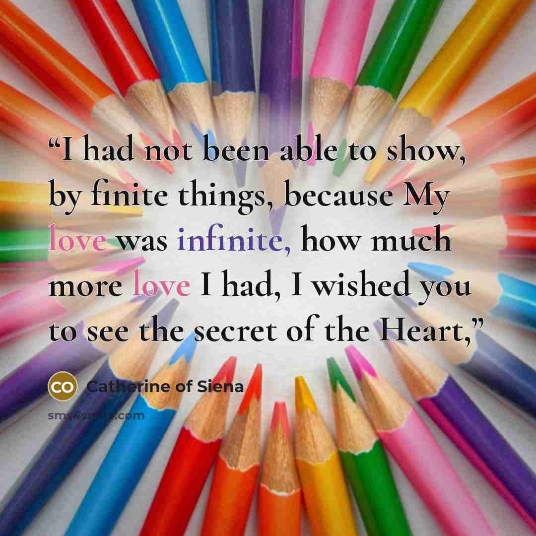 “I had not been able to show, by finite things, because My love was infinite, how much more love I had, I wished you to see the secret of the Heart,” quote by Catherine of Siena