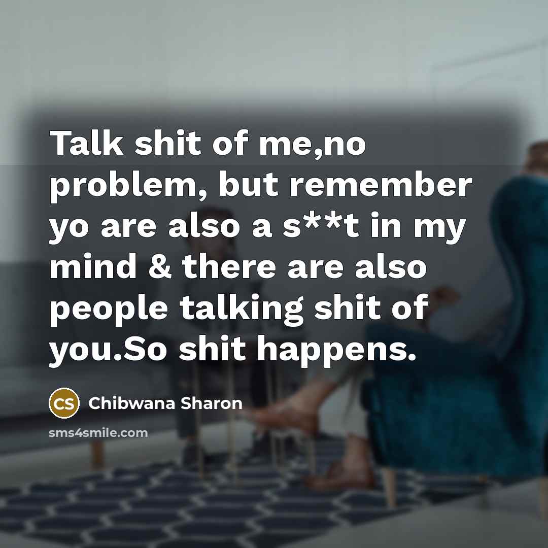 “Talk shit of me,no problem, but remember yo are also a s**t in my mind & there are also people talking shit of you.So shit happens.” quote by Chibwana Sharon