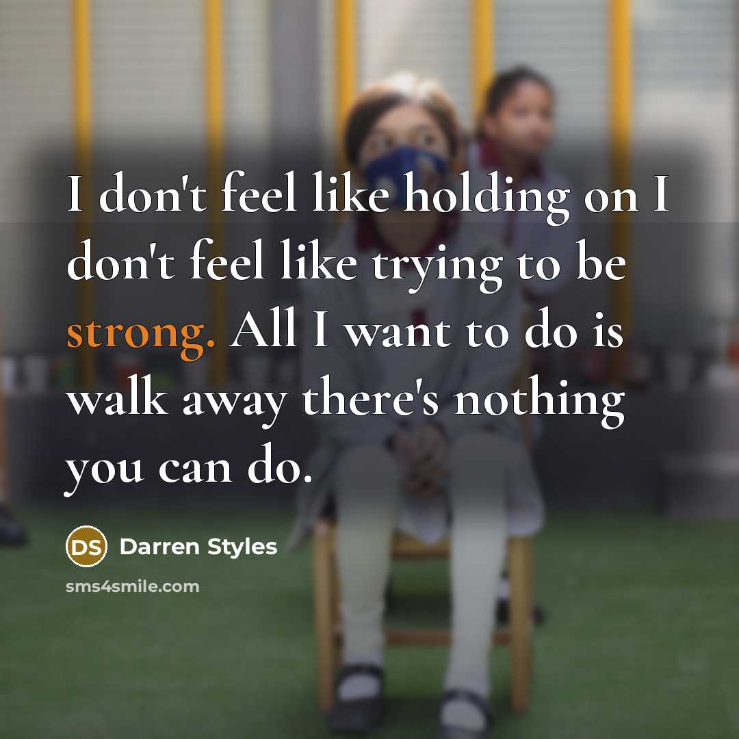 “I don't feel like holding on I don't feel like trying to be strong. All I want to do is walk away there's nothing you can do.” quote by Darren Styles