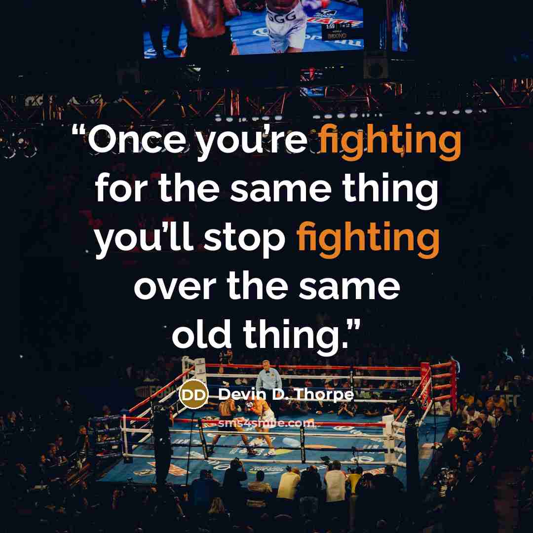 “Once you’re fighting for the same thing you’ll stop fighting over the same old thing.” quote by Devin D. Thorpe