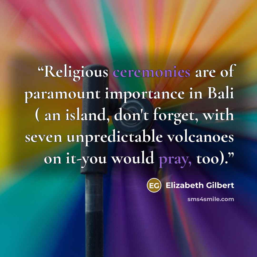 “Religious ceremonies are of paramount importance in Bali ( an island, don't forget, with seven unpredictable volcanoes on it-you would pray, too).” quote by Elizabeth Gilbert