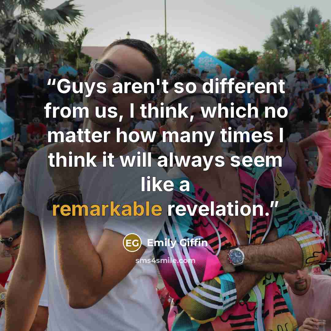 “Guys aren't so different from us, I think, which no matter how many times I think it will always seem like a remarkable revelation.” quote by Emily Giffin