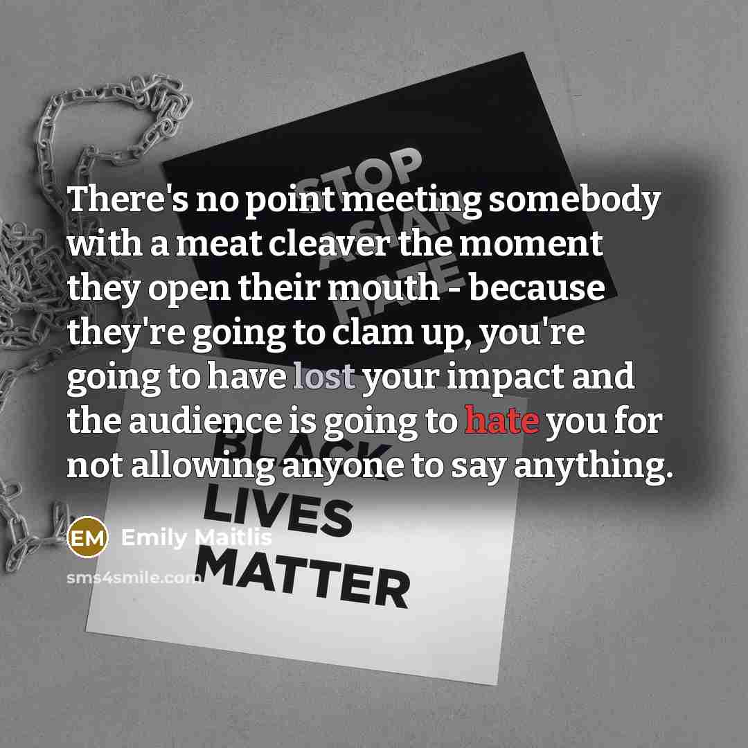 “There's no point meeting somebody with a meat cleaver the moment they open their mouth - because they're going to clam up, you're going to have lost your impact and the audience is going to hate you for not allowing anyone to say anything.” quote by Emily Maitlis