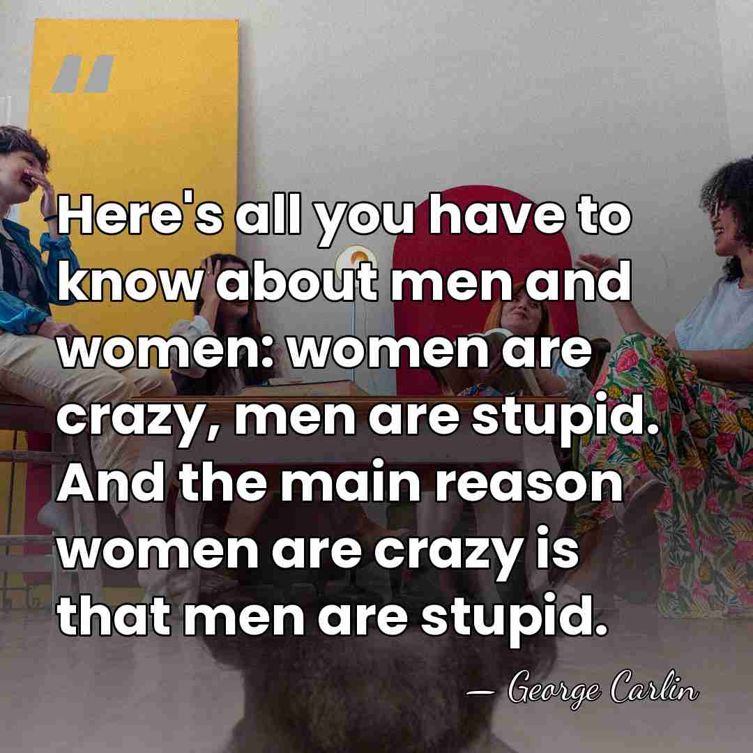 Here's all you have to know about men and women: women are&hellip; - George Carlin