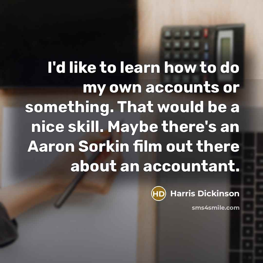 “I'd like to learn how to do my own accounts or something. That would be a nice skill. Maybe there's an Aaron Sorkin film out there about an accountant.” quote by Harris Dickinson