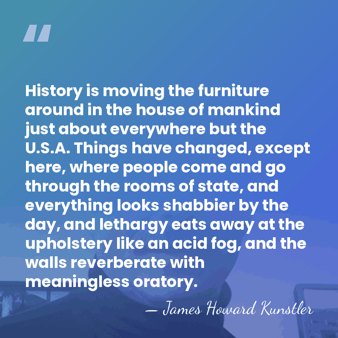 History is moving the furniture around in the house of mankind just&hellip; - James Howard Kunstler