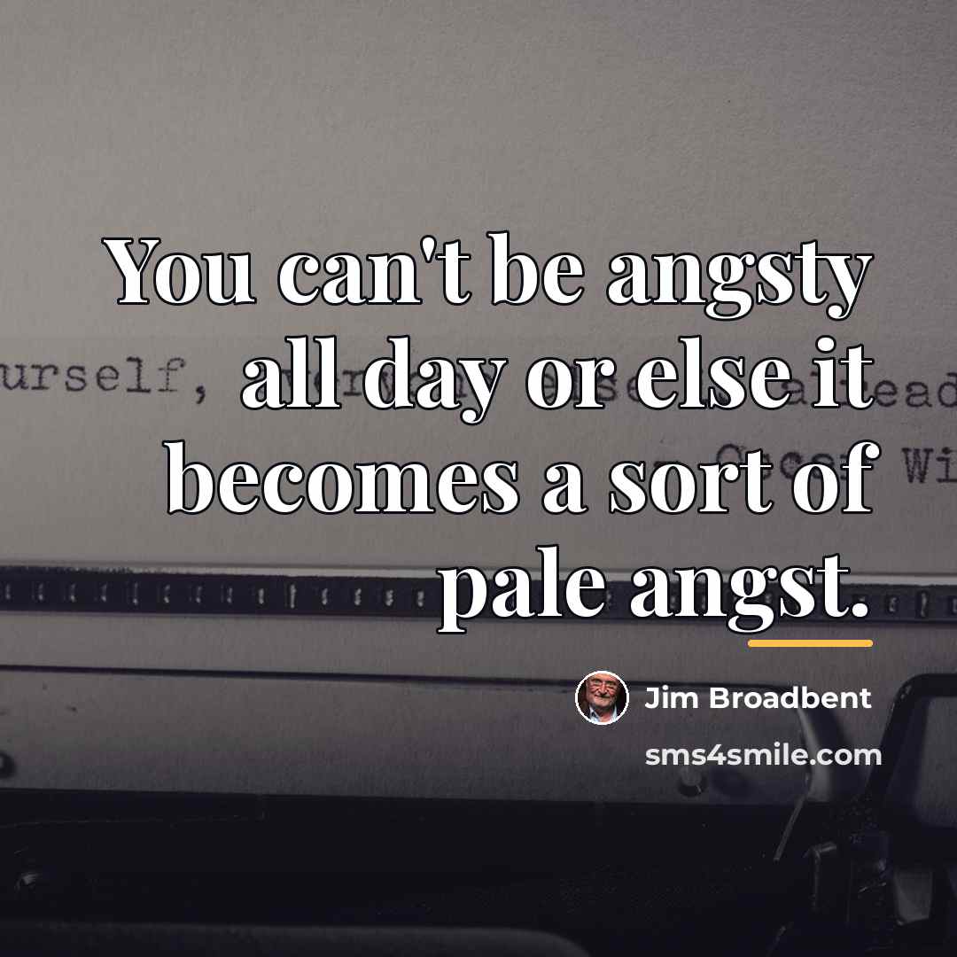 “You can't be angsty all day or else it becomes…” quote by Jim Broadbent