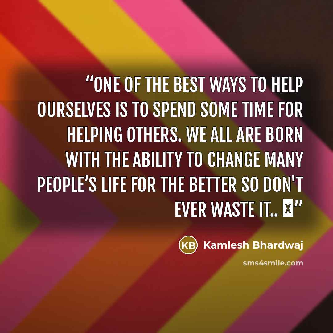 “One of the best ways to help ourselves is to spend some time for helping others. We all are born with the ability to change many people’s life for the better so don't ever waste it.. ツ” quote by Kamlesh Bhardwaj