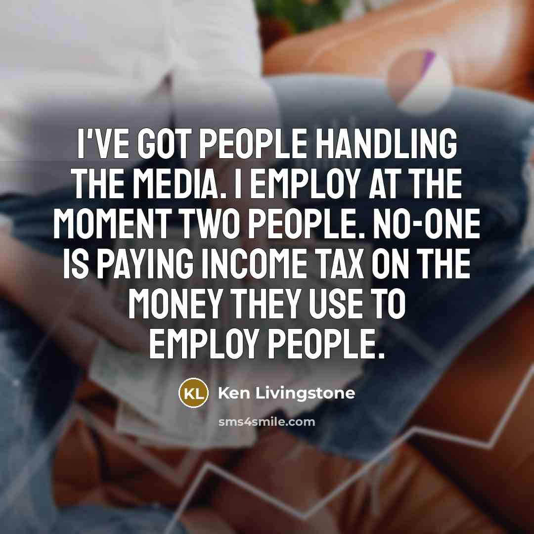 “I've got people handling the media. I employ at the…” quote by Ken Livingstone