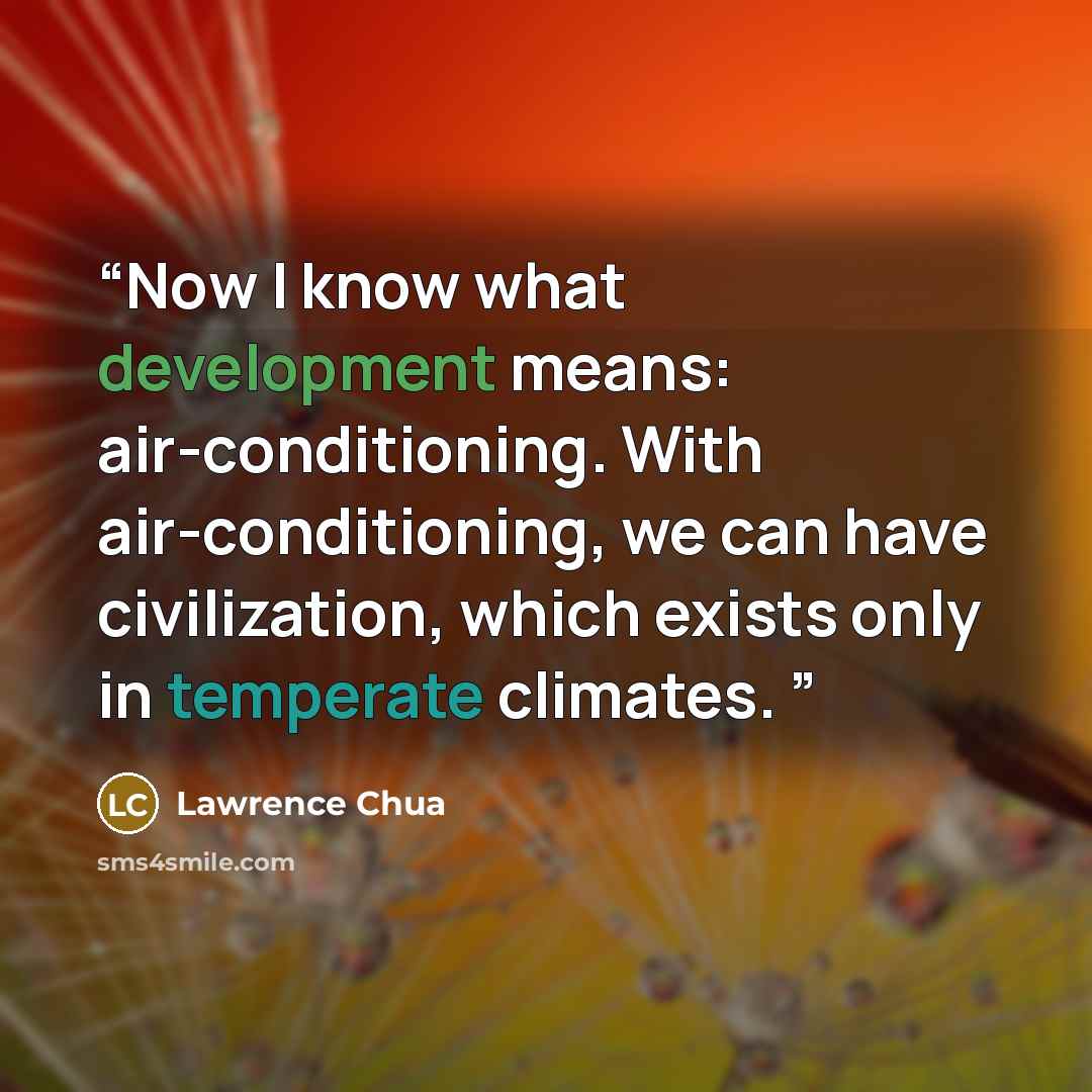 “Now I know what development means: air-conditioning. With air-conditioning, we can have civilization, which exists only in temperate climates.” quote by Lawrence Chua