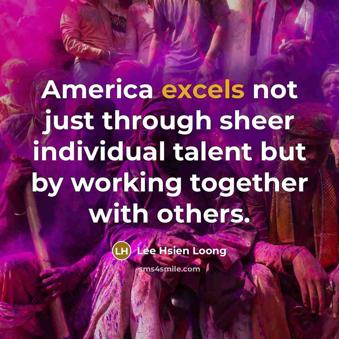 “America excels not just through sheer individual talent but by working together with others.” quote by Lee Hsien Loong