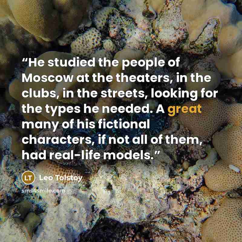 “He studied the people of Moscow at the theaters, in the clubs, in the streets, looking for the types he needed. A great many of his fictional characters, if not all of them, had real-life models.” quote by Leo Tolstoy