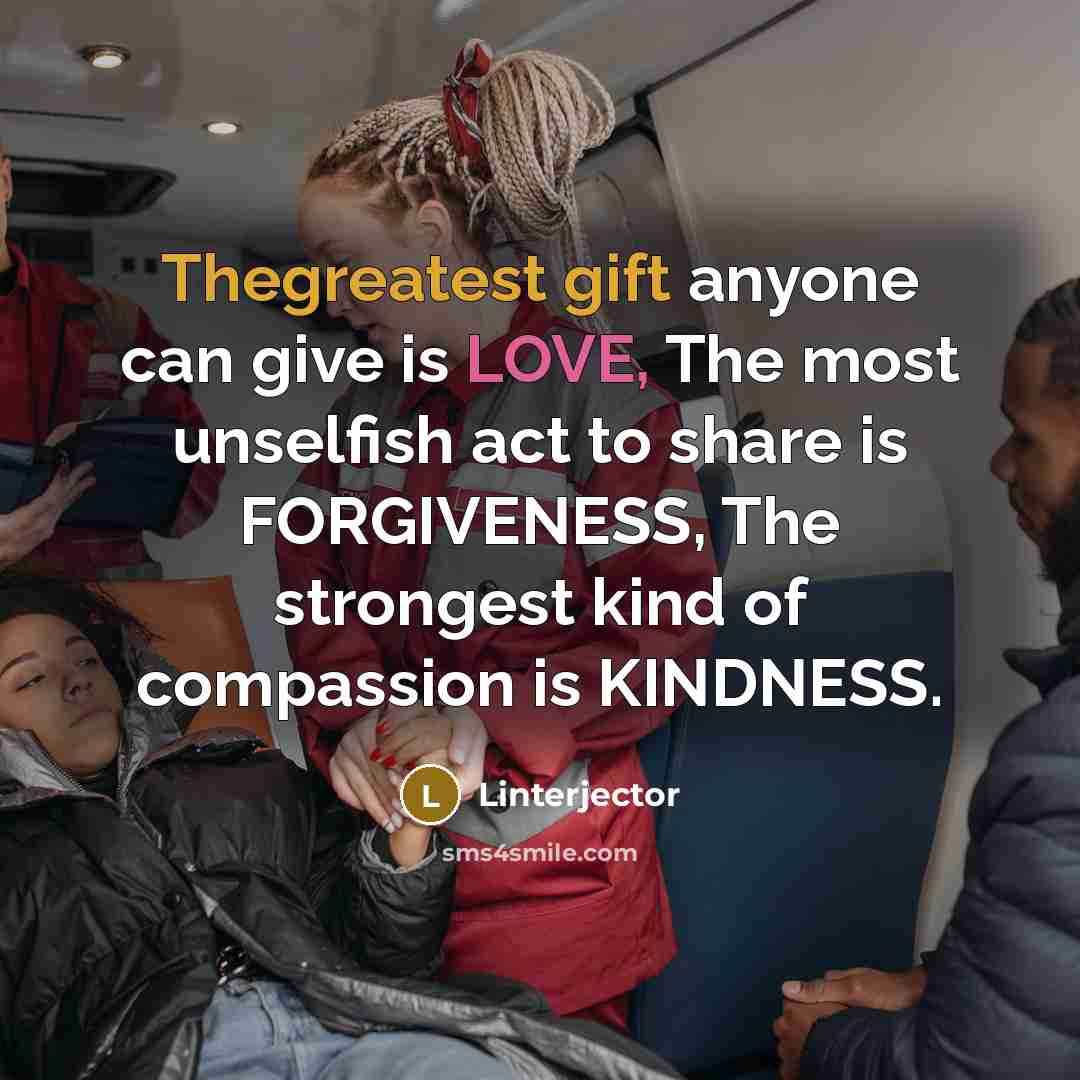 “Thegreatest gift anyone can give is LOVE, The most unselfish act to share is FORGIVENESS, The strongest kind of compassion is KINDNESS.” quote by Linterjector