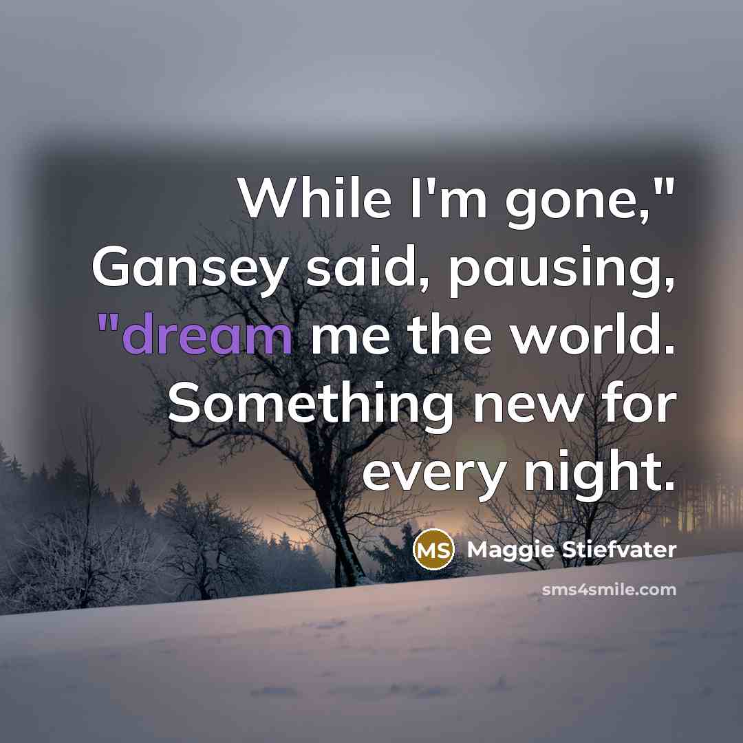 “While I'm gone," Gansey said, pausing, "dream me the world.…” quote by Maggie Stiefvater