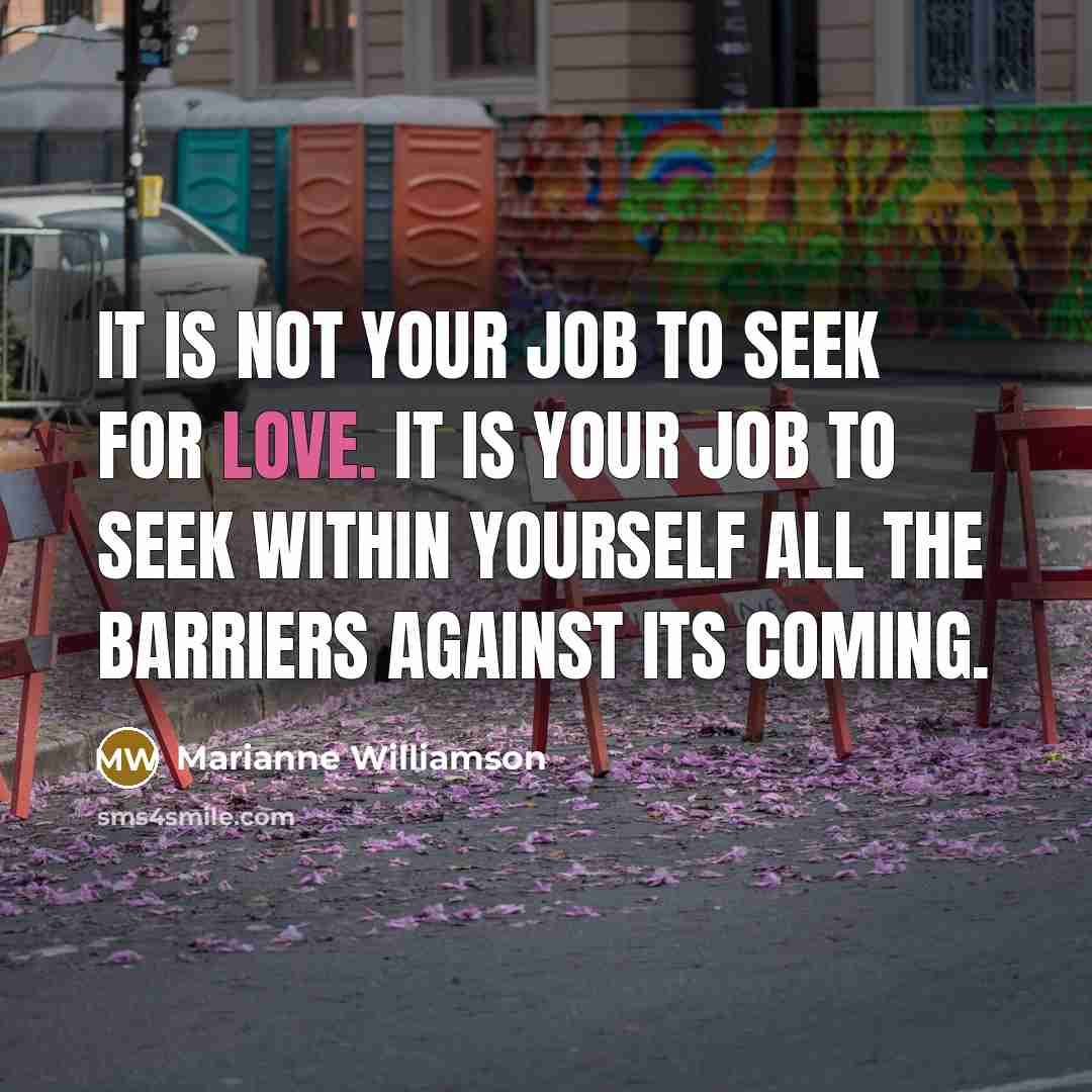 “It is not your job to seek for love. It…” quote by Marianne Williamson