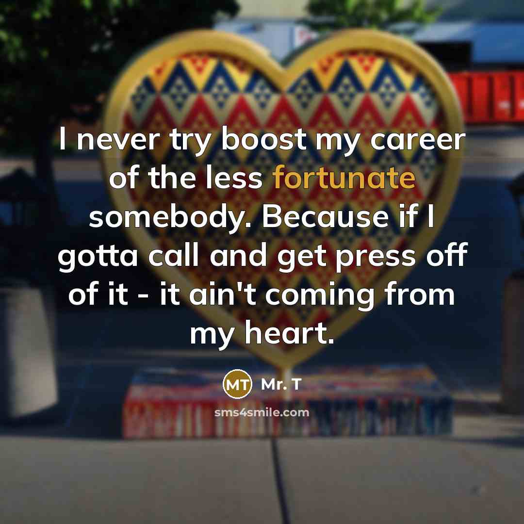“I never try boost my career of the less fortunate…” quote by Mr. T
