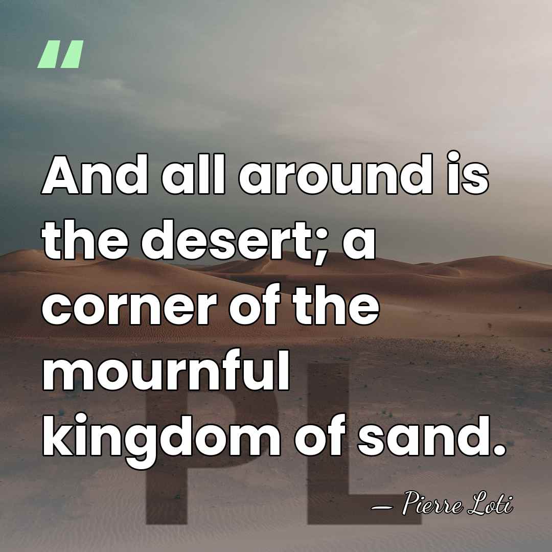 And all around is the desert; a corner of the mournful kingdom&hellip; - Pierre Loti