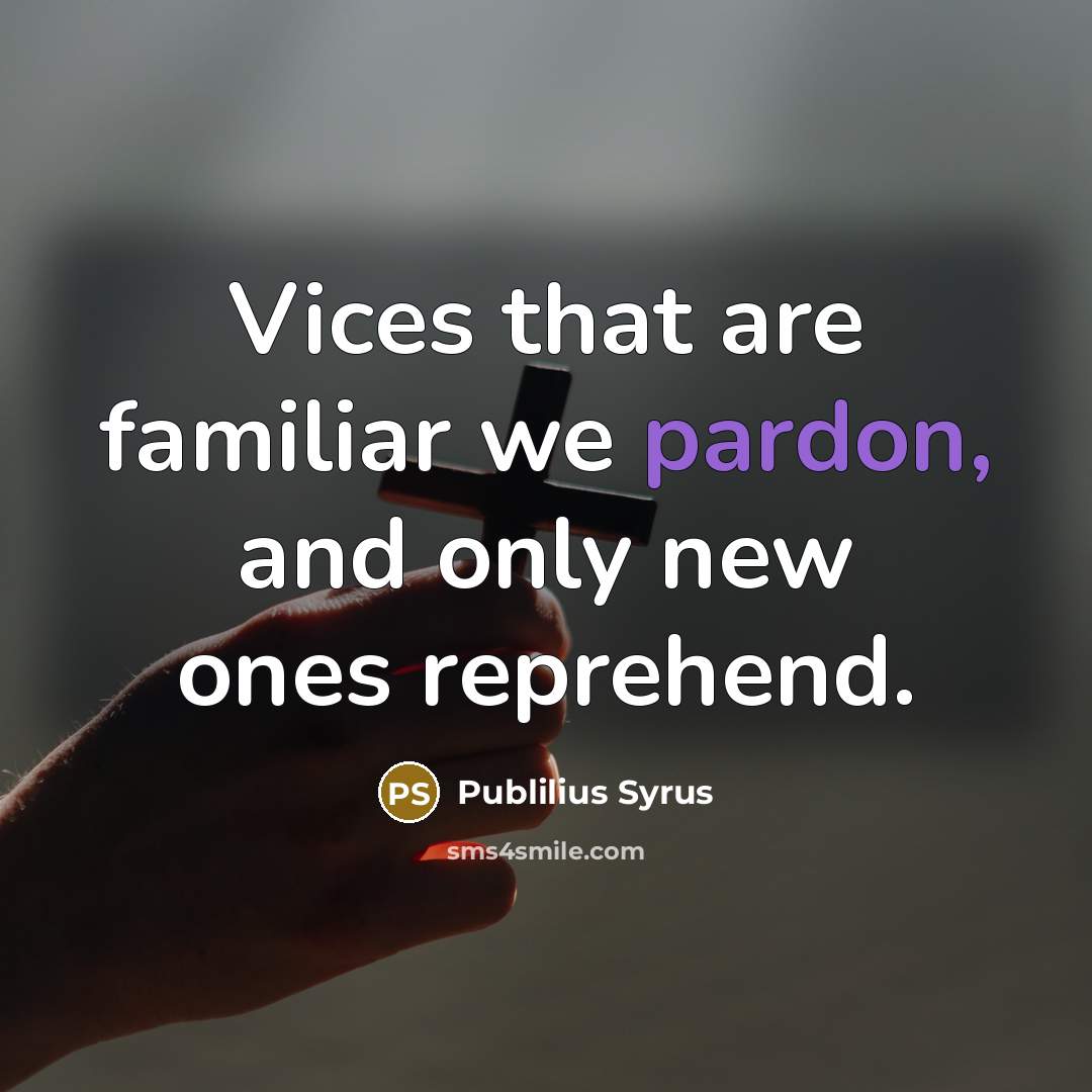 “Vices that are familiar we pardon, and only new ones…” quote by Publilius Syrus